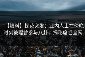 【爆料】探花突发：业内人士在傍晚时刻被曝曾参与八卦，揭秘席卷全网