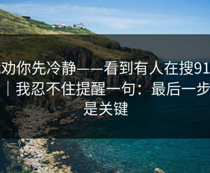 我劝你先冷静——看到有人在搜91黑料｜我忍不住提醒一句：最后一步才是关键