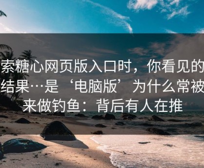 搜索糖心网页版入口时，你看见的不是结果…是‘电脑版’为什么常被拿来做钓鱼：背后有人在推