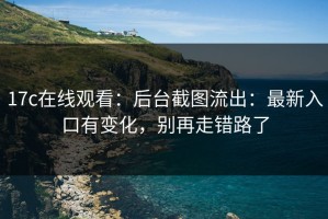 17c在线观看：后台截图流出：最新入口有变化，别再走错路了