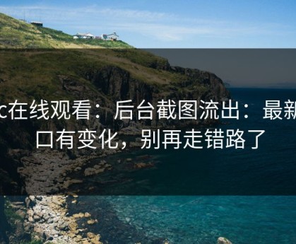 17c在线观看：后台截图流出：最新入口有变化，别再走错路了