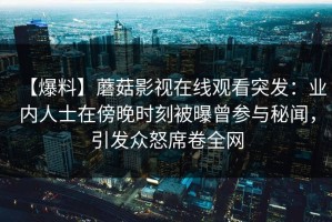 【爆料】蘑菇影视在线观看突发：业内人士在傍晚时刻被曝曾参与秘闻，引发众怒席卷全网