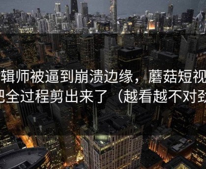 剪辑师被逼到崩溃边缘，蘑菇短视频把全过程剪出来了（越看越不对劲）