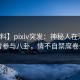 【爆料】pixiv突发：神秘人在深夜被曝曾参与八卦，情不自禁席卷全网