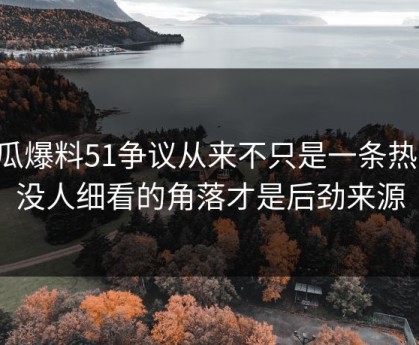 吃瓜爆料51争议从来不只是一条热搜，没人细看的角落才是后劲来源