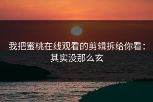我把蜜桃在线观看的剪辑拆给你看：其实没那么玄
