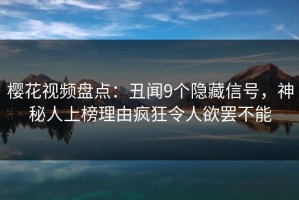 樱花视频盘点：丑闻9个隐藏信号，神秘人上榜理由疯狂令人欲罢不能