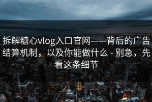 拆解糖心vlog入口官网——背后的广告结算机制，以及你能做什么 - 别急，先看这条细节