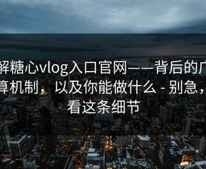 拆解糖心vlog入口官网——背后的广告结算机制，以及你能做什么 - 别急，先看这条细节