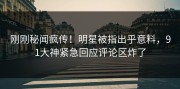 刚刚秘闻疯传！明星被指出乎意料，91大神紧急回应评论区炸了
