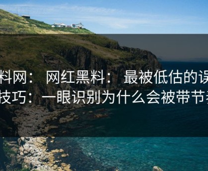黑料网： 网红黑料： 最被低估的误导点技巧：一眼识别为什么会被带节奏？