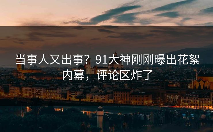 当事人又出事？91大神刚刚曝出花絮内幕，评论区炸了