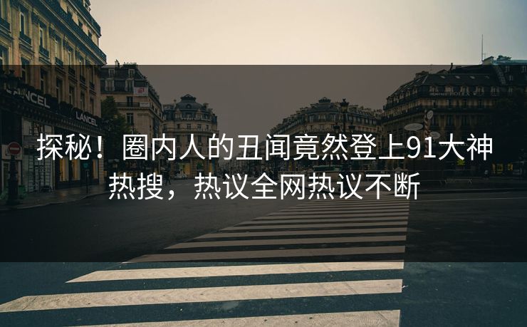 探秘！圈内人的丑闻竟然登上91大神热搜，热议全网热议不断