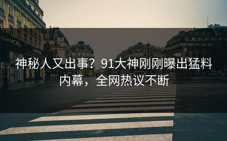 神秘人又出事？91大神刚刚曝出猛料内幕，全网热议不断