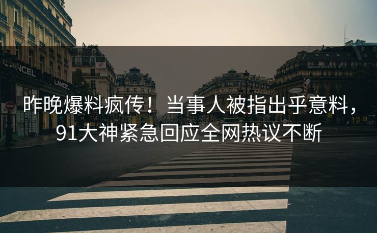 昨晚爆料疯传！当事人被指出乎意料，91大神紧急回应全网热议不断