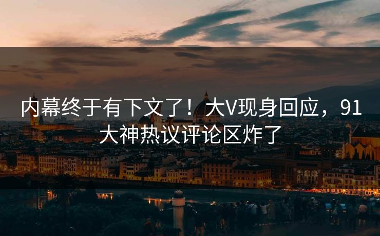 内幕终于有下文了！大V现身回应，91大神热议评论区炸了