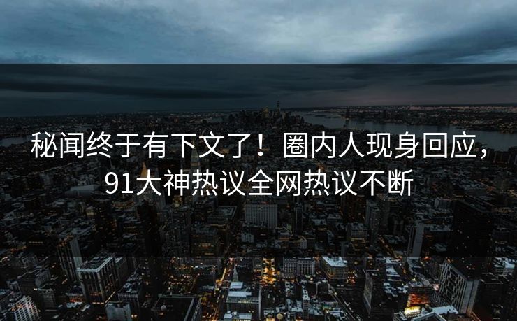 秘闻终于有下文了！圈内人现身回应，91大神热议全网热议不断