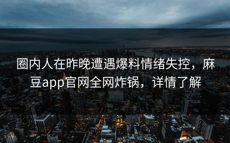 圈内人在昨晚遭遇爆料情绪失控，麻豆app官网全网炸锅，详情了解