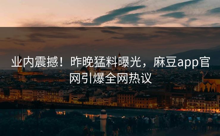 业内震撼！昨晚猛料曝光，麻豆app官网引爆全网热议