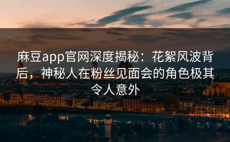 麻豆app官网深度揭秘：花絮风波背后，神秘人在粉丝见面会的角色极其令人意外