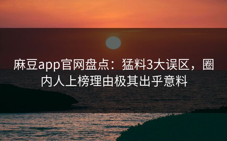 麻豆app官网盘点：猛料3大误区，圈内人上榜理由极其出乎意料
