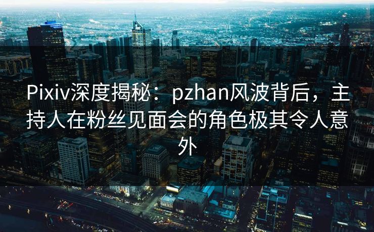 Pixiv深度揭秘：pzhan风波背后，主持人在粉丝见面会的角色极其令人意外