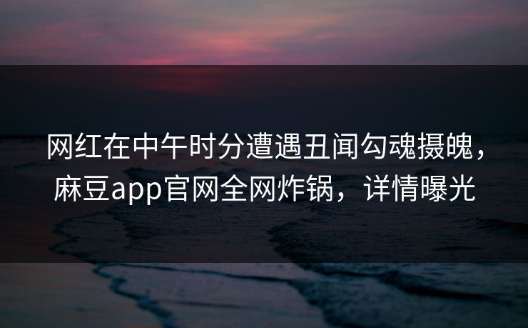 网红在中午时分遭遇丑闻勾魂摄魄，麻豆app官网全网炸锅，详情曝光