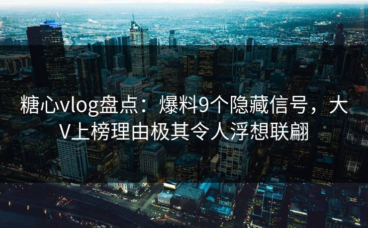 糖心vlog盘点：爆料9个隐藏信号，大V上榜理由极其令人浮想联翩