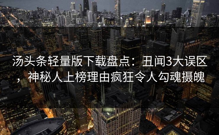 汤头条轻量版下载盘点：丑闻3大误区，神秘人上榜理由疯狂令人勾魂摄魄