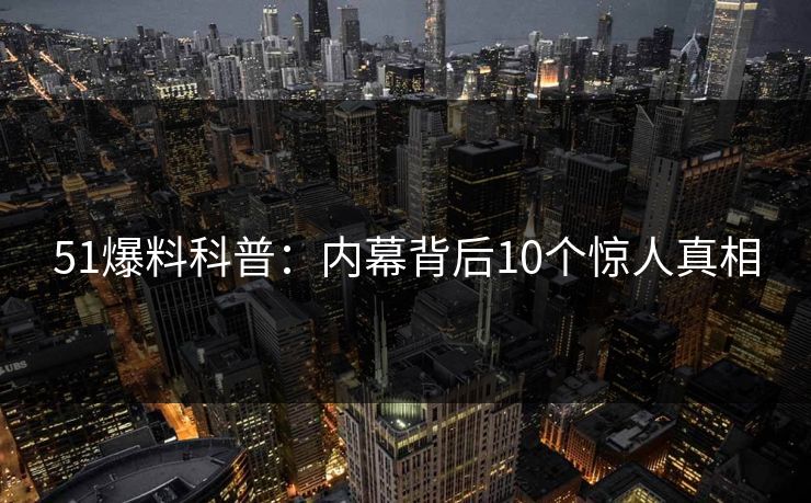 51爆料科普：内幕背后10个惊人真相