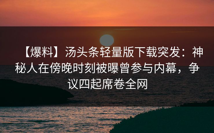 【爆料】汤头条轻量版下载突发：神秘人在傍晚时刻被曝曾参与内幕，争议四起席卷全网