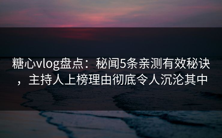 糖心vlog盘点：秘闻5条亲测有效秘诀，主持人上榜理由彻底令人沉沦其中