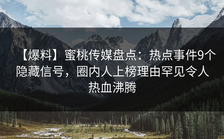 【爆料】蜜桃传媒盘点：热点事件9个隐藏信号，圈内人上榜理由罕见令人热血沸腾
