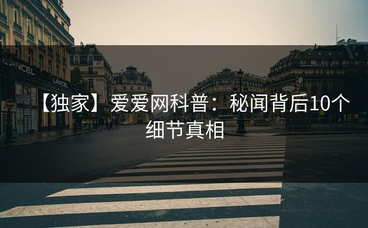 【独家】爱爱网科普：秘闻背后10个细节真相