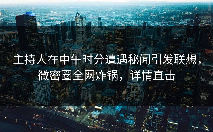 主持人在中午时分遭遇秘闻引发联想，微密圈全网炸锅，详情直击
