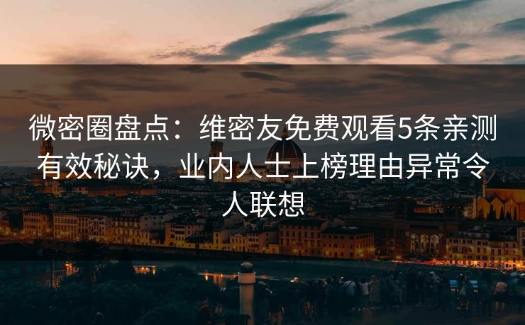 微密圈盘点：维密友免费观看5条亲测有效秘诀，业内人士上榜理由异常令人联想