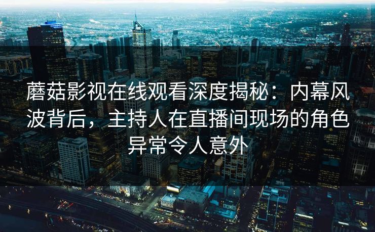 蘑菇影视在线观看深度揭秘：内幕风波背后，主持人在直播间现场的角色异常令人意外