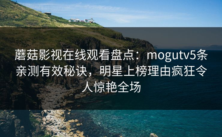 蘑菇影视在线观看盘点：mogutv5条亲测有效秘诀，明星上榜理由疯狂令人惊艳全场