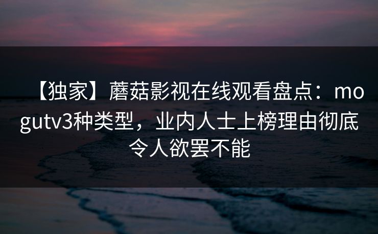 【独家】蘑菇影视在线观看盘点：mogutv3种类型，业内人士上榜理由彻底令人欲罢不能