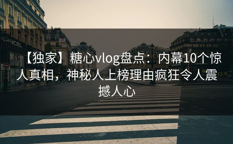 【独家】糖心vlog盘点：内幕10个惊人真相，神秘人上榜理由疯狂令人震撼人心