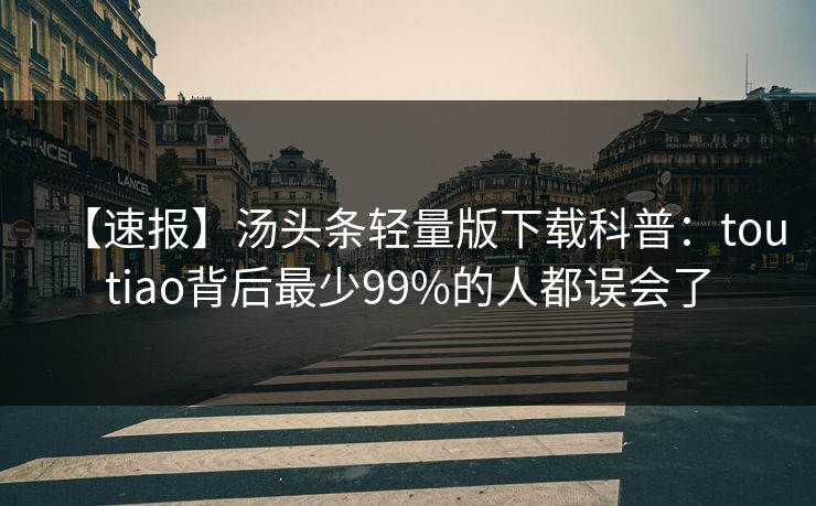 【速报】汤头条轻量版下载科普：toutiao背后最少99%的人都误会了