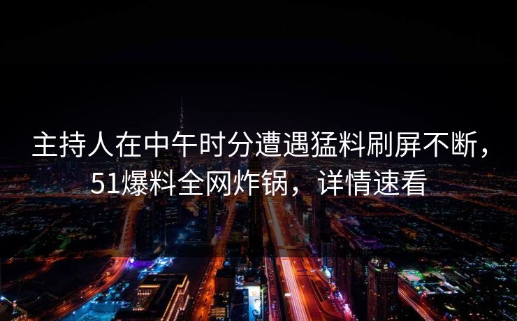 主持人在中午时分遭遇猛料刷屏不断，51爆料全网炸锅，详情速看