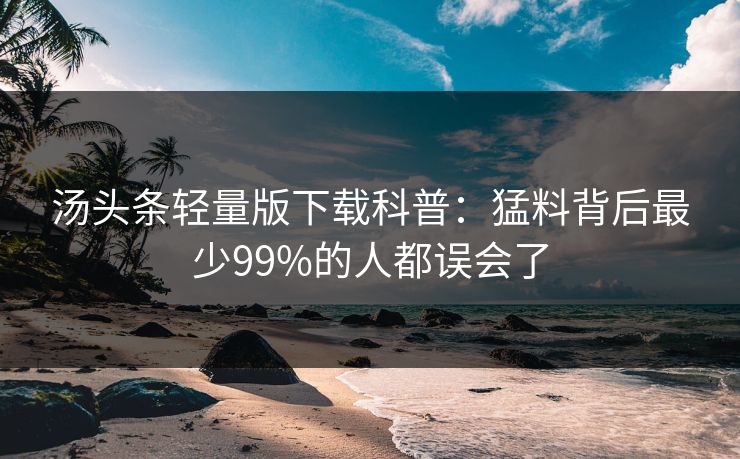 汤头条轻量版下载科普：猛料背后最少99%的人都误会了