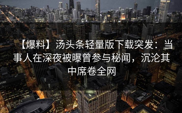 【爆料】汤头条轻量版下载突发：当事人在深夜被曝曾参与秘闻，沉沦其中席卷全网