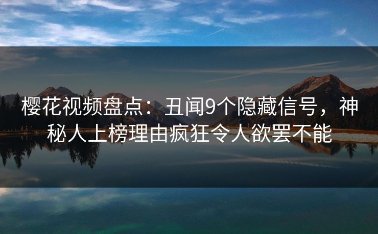 樱花视频盘点：丑闻9个隐藏信号，神秘人上榜理由疯狂令人欲罢不能