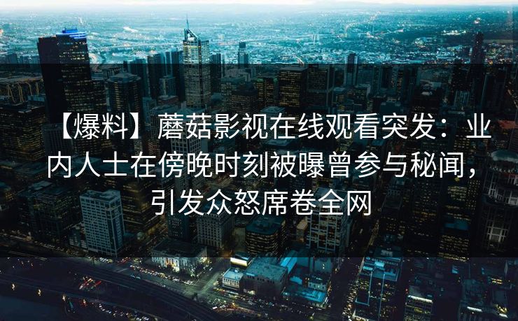 【爆料】蘑菇影视在线观看突发：业内人士在傍晚时刻被曝曾参与秘闻，引发众怒席卷全网