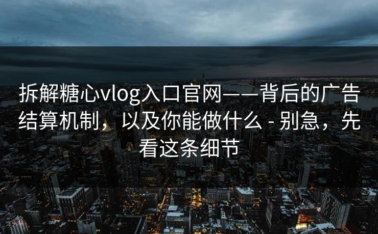 拆解糖心vlog入口官网——背后的广告结算机制，以及你能做什么 - 别急，先看这条细节