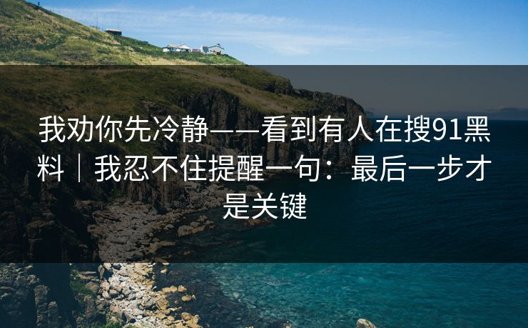 我劝你先冷静——看到有人在搜91黑料｜我忍不住提醒一句：最后一步才是关键