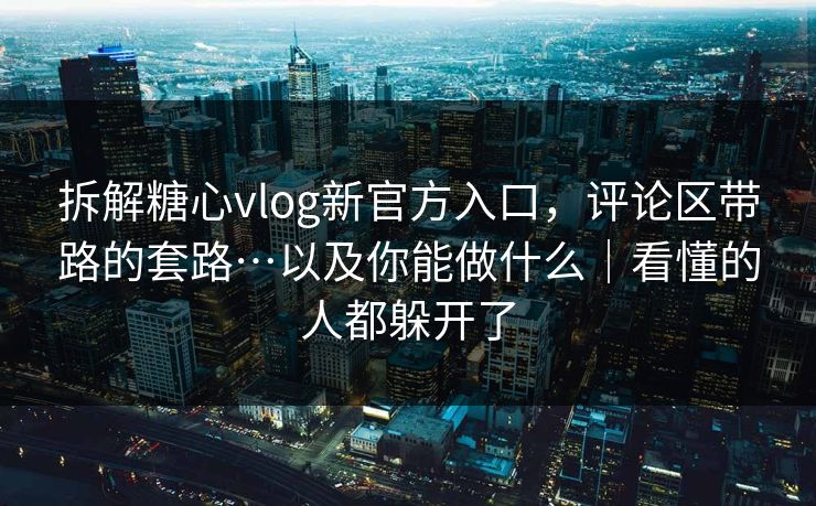 拆解糖心vlog新官方入口,评论区带路的套路…以及你能做什么|看懂的人都躲开了 拆解糖心vlog新官方入口,评论区带路的套路…以及你能做什么|看懂的人都躲开了
