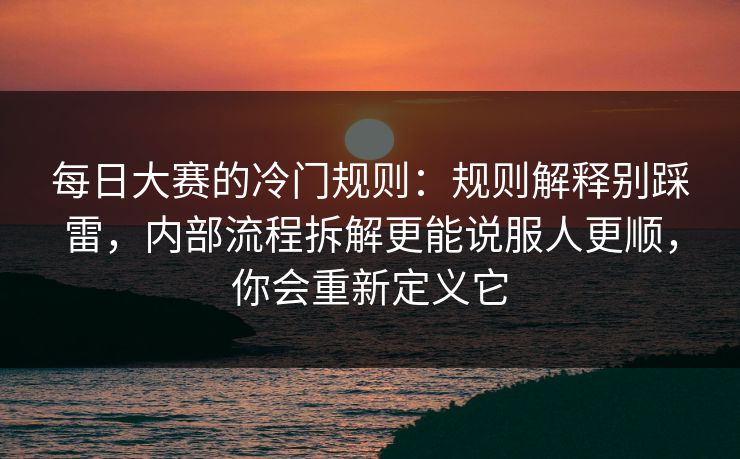 每日大赛的冷门规则:规则解释别踩雷,内部流程拆解更能说服人更顺,你会重新定义它 每日大赛的冷门规则:规则解释别踩雷,内部流程拆解更能说服人更顺,你会重新定义它